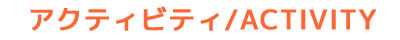 アクティビティ　ACTIVITY
